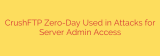 CrushFTP Zero-Day Used in Attacks for Server Admin Access