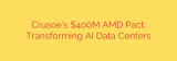 Crusoe’s $400M AMD Pact: Transforming AI Data Centers