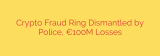 Crypto Fraud Ring Dismantled by Police, €100M Losses