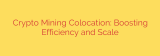 Crypto Mining Colocation: Boosting Efficiency and Scale