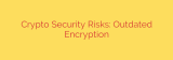 Crypto Security Risks: Outdated Encryption