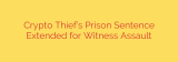 Crypto Thief’s Prison Sentence Extended for Witness Assault