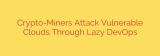 Crypto-Miners Attack Vulnerable Clouds Through Lazy DevOps