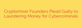 Cryptomixer Founders Plead Guilty to Laundering Money for Cybercriminals