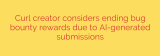 Curl creator considers ending bug bounty rewards due to AI-generated submissions