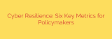 Cyber Resilience: Six Key Metrics for Policymakers
