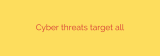 Cyber threats target all