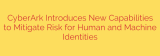 CyberArk Introduces New Capabilities to Mitigate Risk for Human and Machine Identities