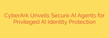 CyberArk Unveils Secure AI Agents for Privileged AI Identity Protection