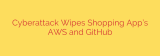 Cyberattack Wipes Shopping App’s AWS and GitHub