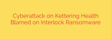 Cyberattack on Kettering Health Blamed on Interlock Ransomware