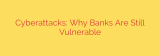Cyberattacks: Why Banks Are Still Vulnerable
