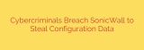 Cybercriminals Breach SonicWall to Steal Configuration Data