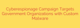 Cyberespionage Campaign Targets Government Organizations with Custom Malware