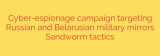 Cyber-espionage campaign targeting Russian and Belarusian military mirrors Sandworm tactics