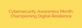 Cybersecurity Awareness Month: Championing Digital Resilience