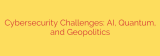 Cybersecurity Challenges: AI, Quantum, and Geopolitics