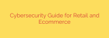 Cybersecurity Guide for Retail and Ecommerce