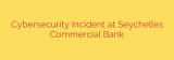 Cybersecurity Incident at Seychelles Commercial Bank