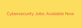 Cybersecurity Jobs: Available Now