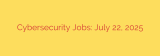 Cybersecurity Jobs: July 22, 2025