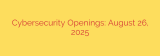 Cybersecurity Openings: August 26, 2025