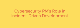 Cybersecurity PM’s Role in Incident-Driven Development