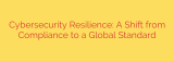 Cybersecurity Resilience: A Shift from Compliance to a Global Standard