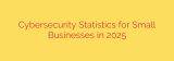 Cybersecurity Statistics for Small Businesses in 2025