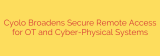Cyolo Broadens Secure Remote Access for OT and Cyber-Physical Systems