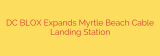 DC BLOX Expands Myrtle Beach Cable Landing Station