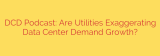 DCD Podcast: Are Utilities Exaggerating Data Center Demand Growth?