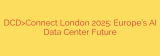 DCD>Connect London 2025: Europe’s AI Data Center Future