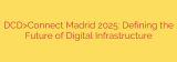 DCD>Connect Madrid 2025: Defining the Future of Digital Infrastructure