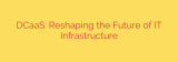 DCaaS: Reshaping the Future of IT Infrastructure