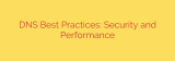 DNS Best Practices: Security and Performance
