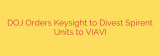 DOJ Orders Keysight to Divest Spirent Units to VIAVI