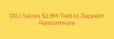 DOJ Seizes $2.8M Tied to Zeppelin Ransomware
