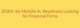 DORA: Six Months In, Readiness Lacking for Financial Firms