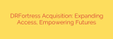 DRFortress Acquisition: Expanding Access, Empowering Futures
