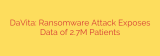 DaVita: Ransomware Attack Exposes Data of 2.7M Patients