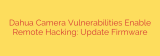 Dahua Camera Vulnerabilities Enable Remote Hacking: Update Firmware