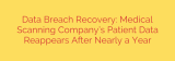 Data Breach Recovery: Medical Scanning Company’s Patient Data Reappears After Nearly a Year