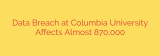 Data Breach at Columbia University Affects Almost 870,000