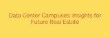 Data Center Campuses: Insights for Future Real Estate
