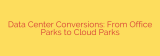 Data Center Conversions: From Office Parks to Cloud Parks