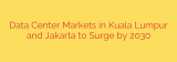 Data Center Markets in Kuala Lumpur and Jakarta to Surge by 2030
