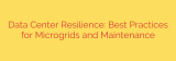 Data Center Resilience: Best Practices for Microgrids and Maintenance