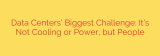 Data Centers’ Biggest Challenge: It’s Not Cooling or Power, but People