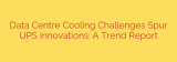 Data Centre Cooling Challenges Spur UPS Innovations: A Trend Report
